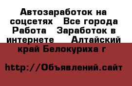Автозаработок на соцсетях - Все города Работа » Заработок в интернете   . Алтайский край,Белокуриха г.